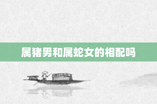 属猪男和属蛇女的相配吗