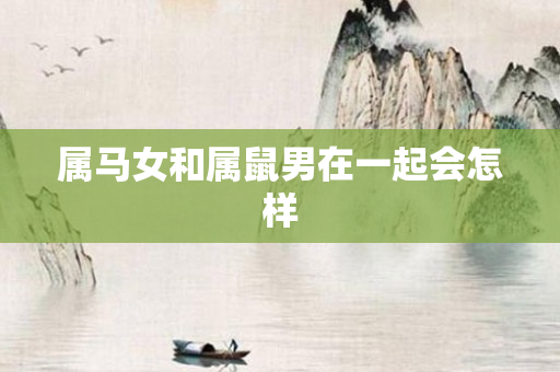 属马女和属鼠男在一起会怎样