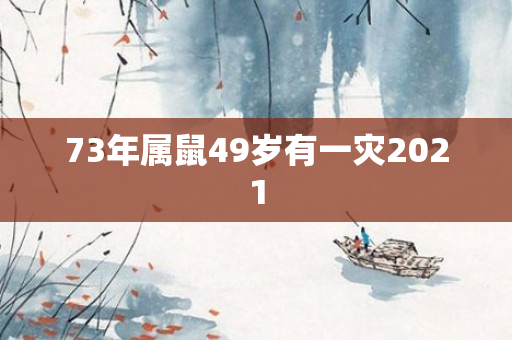 73年属鼠49岁有一灾2021