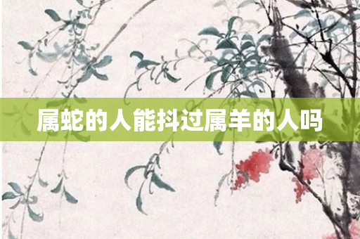 属蛇的人能抖过属羊的人吗