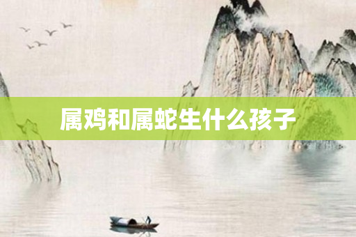 属鸡和属蛇生什么孩子