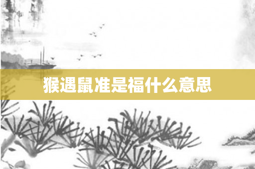 猴遇鼠准是福什么意思