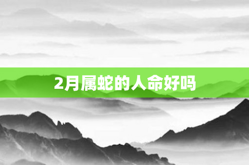 2月属蛇的人命好吗