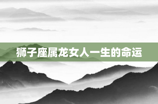 狮子座属龙女人一生的命运