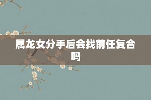 属龙女分手后会找前任复合吗