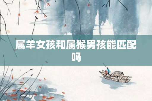 属羊女孩和属猴男孩能匹配吗