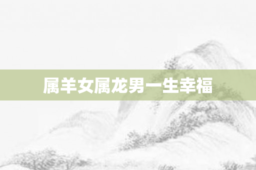 属羊女属龙男一生幸福