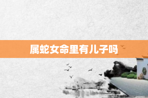 属蛇女命里有儿子吗