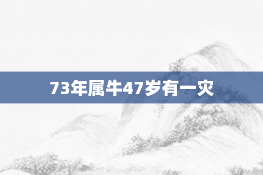 73年属牛47岁有一灾