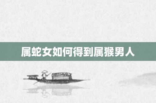 属蛇女如何得到属猴男人