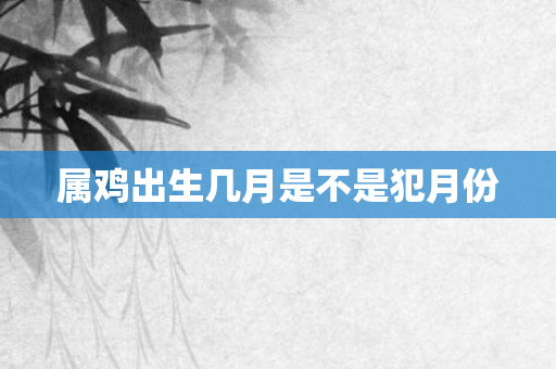 属鸡出生几月是不是犯月份