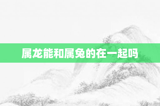 属龙能和属兔的在一起吗