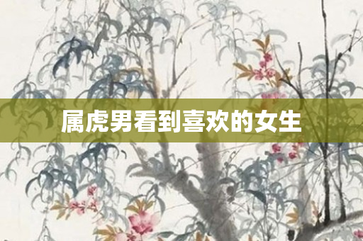 属虎男看到喜欢的女生