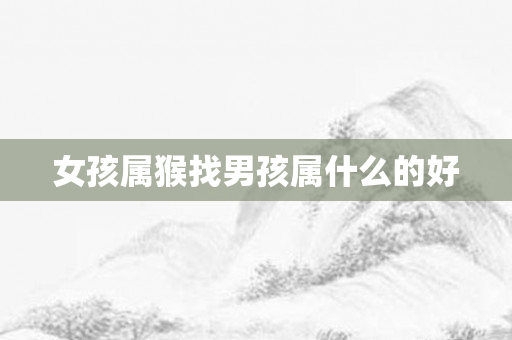 女孩属猴找男孩属什么的好