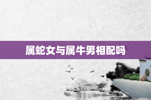 属蛇女与属牛男相配吗