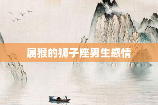 属猴的狮子座男生感情
