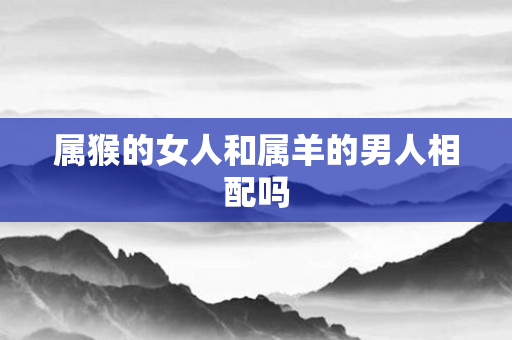 属猴的女人和属羊的男人相配吗