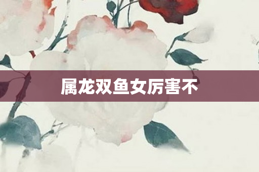 属龙双鱼女厉害不