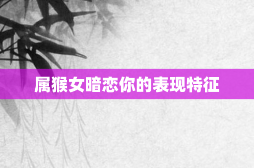 属猴女暗恋你的表现特征