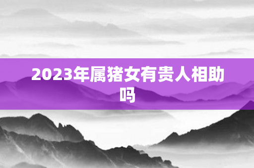 2023年属猪女有贵人相助吗