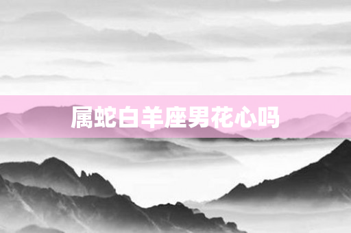 属蛇白羊座男花心吗