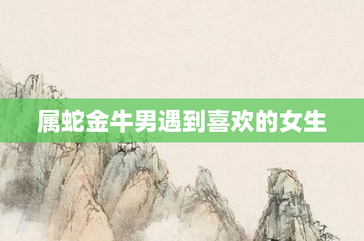 属蛇金牛男遇到喜欢的女生