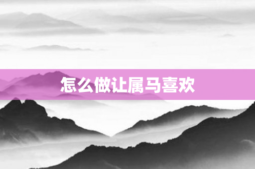 怎么做让属马喜欢