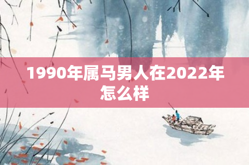 1990年属马男人在2022年怎么样