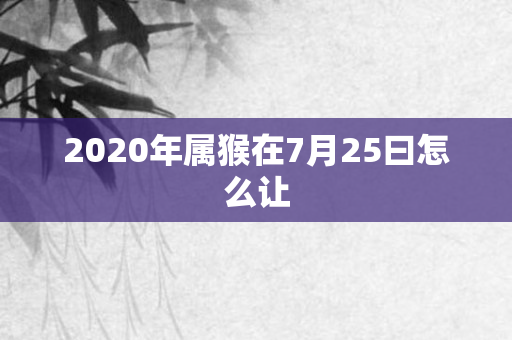2020年属猴在7月25曰怎么让