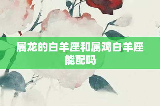 属龙的白羊座和属鸡白羊座能配吗
