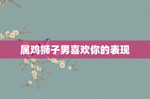 属鸡狮子男喜欢你的表现