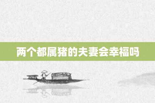两个都属猪的夫妻会幸福吗