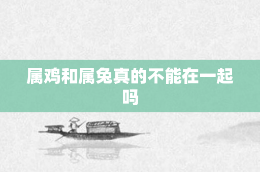 属鸡和属兔真的不能在一起吗