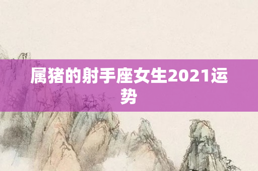 属猪的射手座女生2021运势