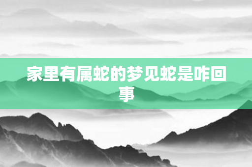 家里有属蛇的梦见蛇是咋回事