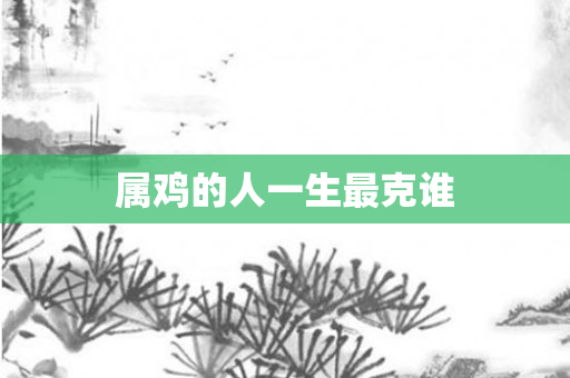属鸡的人一生最克谁