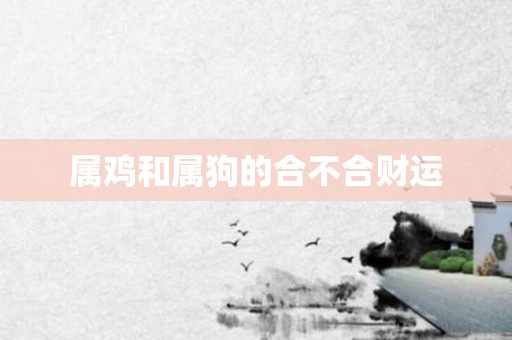 属鸡和属狗的合不合财运