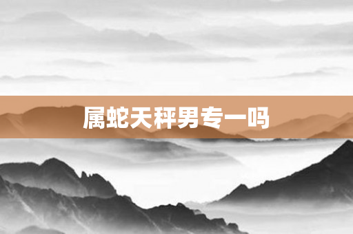 属蛇天秤男专一吗