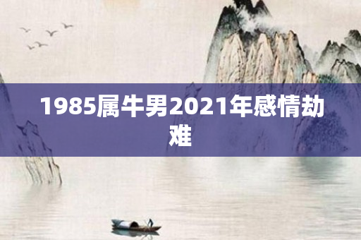 1985属牛男2021年感情劫难