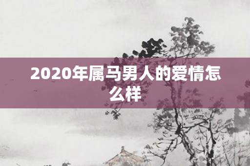 2020年属马男人的爱情怎么样