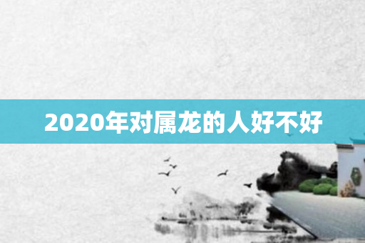 2020年对属龙的人好不好