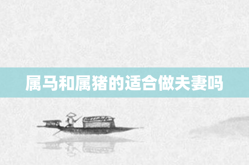 属马和属猪的适合做夫妻吗