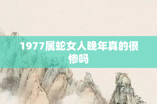 1977属蛇女人晚年真的很惨吗