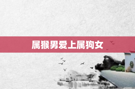 属猴男爱上属狗女