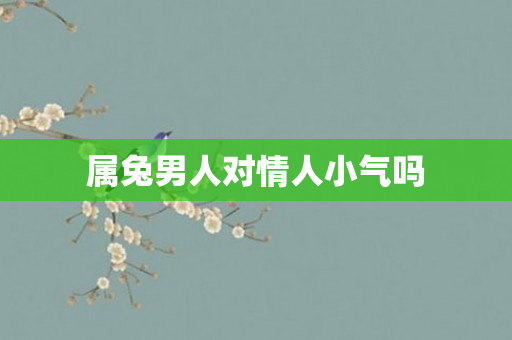 属兔男人对情人小气吗