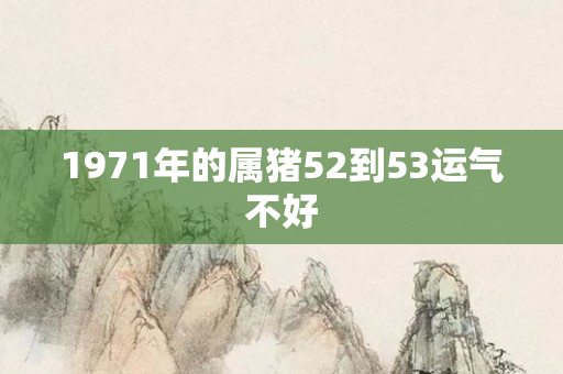 1971年的属猪52到53运气不好