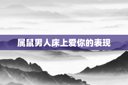 属鼠男人床上爱你的表现