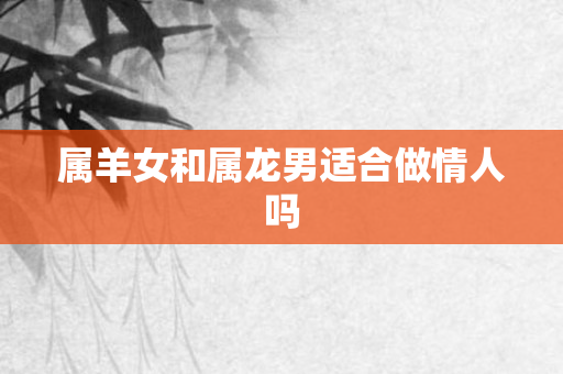 属羊女和属龙男适合做情人吗