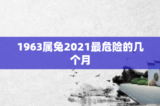 1963属兔2021最危险的几个月