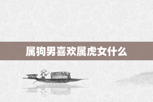 属狗男喜欢属虎女什么